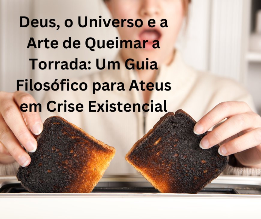 Deus, o Universo e a Arte de Queimar a Torrada: Um Guia Filosófico para Ateus em Crise Existencial.