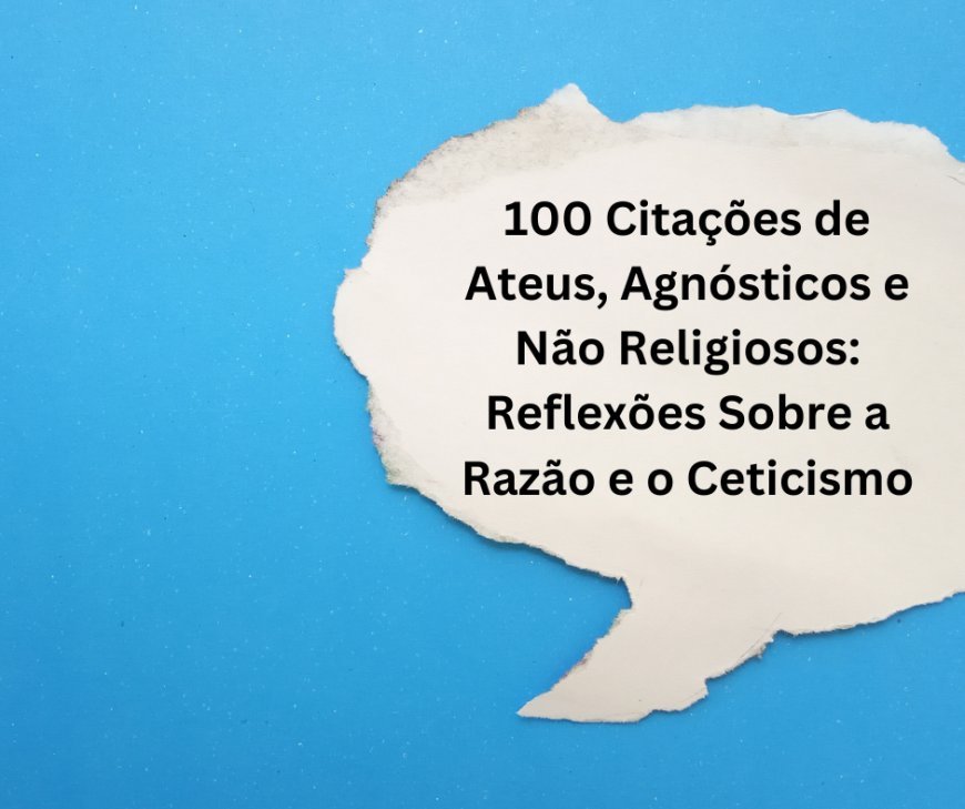 100 Citações de Ateus, Agnósticos e Não Religiosos: Reflexões Sobre a Razão e o Ceticismo
