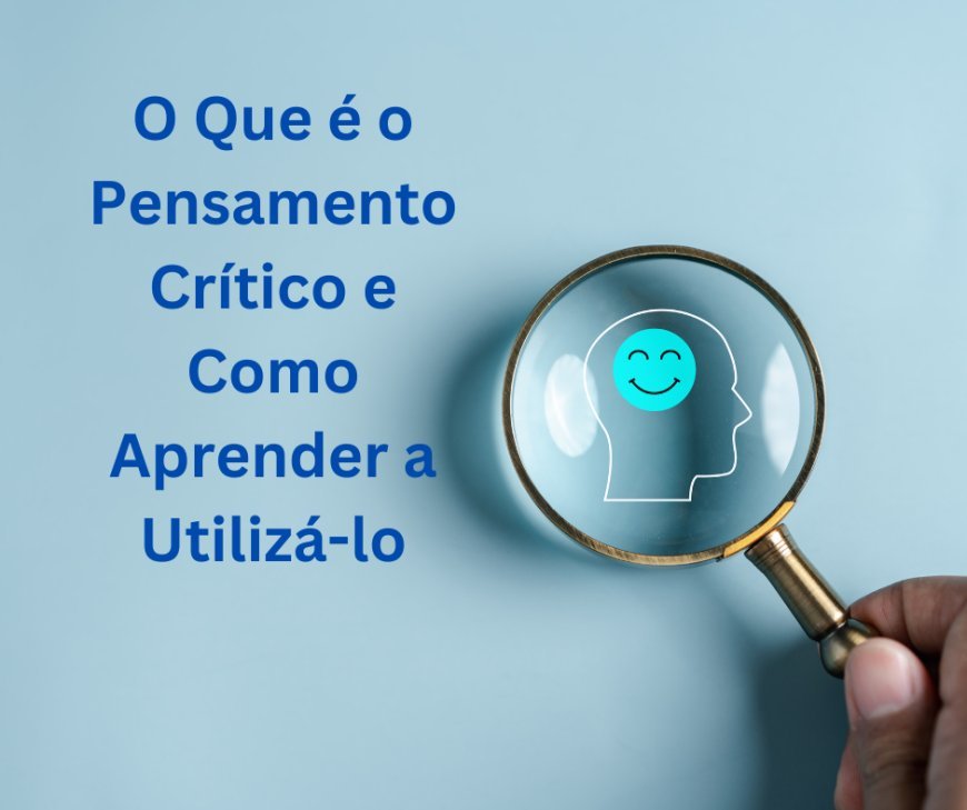 O Que é o Pensamento Crítico e Como Aprender a Utilizá-lo
