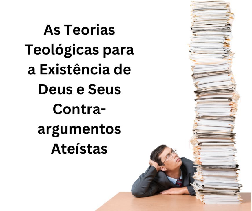 As Teorias Teológicas para a Existência de Deus e Seus Contra-argumentos Ateístas