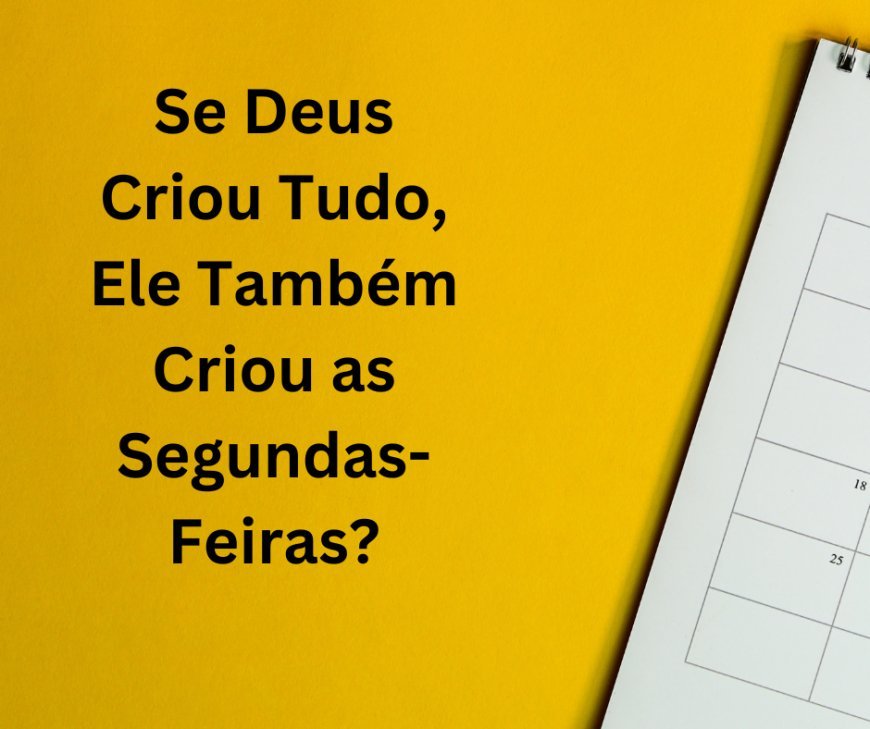 Se Deus Criou Tudo, Ele Também Criou as Segundas-Feiras?