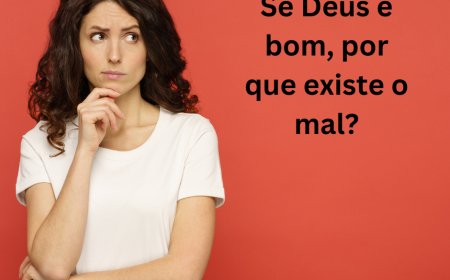 Se Deus é bom, por que existe o mal?