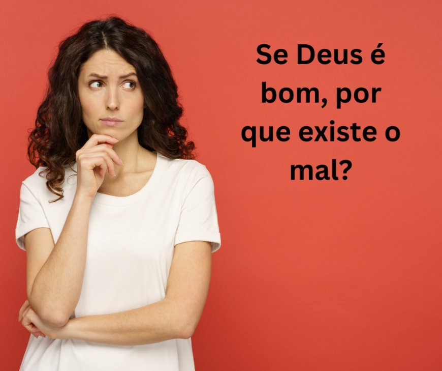 Se Deus é bom, por que existe o mal?