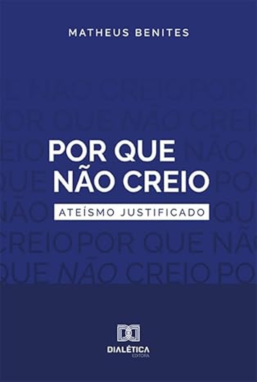Por que Não Creio: Uma Defesa Filosófica do Ateísmo por Matheus Benites